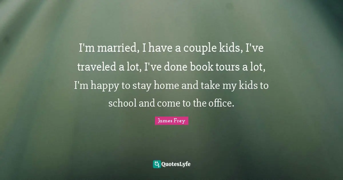 I'm married, I have a couple kids, I've traveled a lot, I've done book tours a lot, I'm happy to stay home and take my kids to school and come to the office.