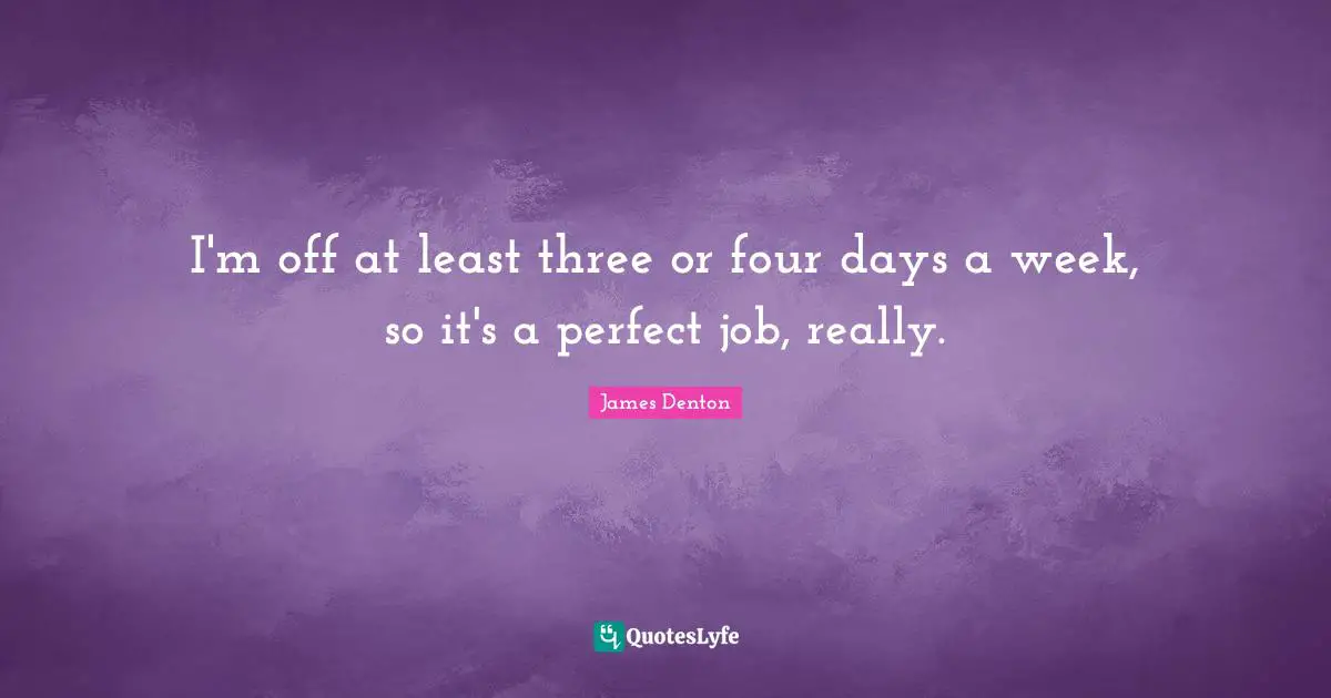 James Denton Quotes: "I'm off at least three or four days a week, so it's a perfect job, really."