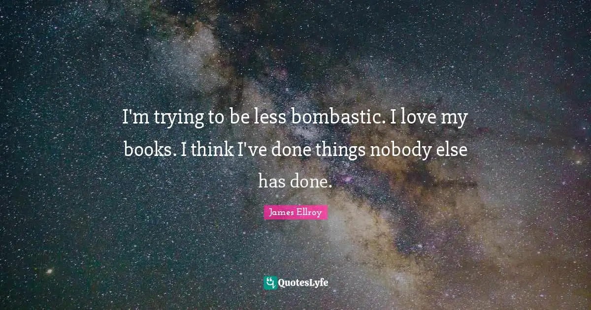 I'm trying to be less bombastic. I love my books. I think I've done things nobody else has done.