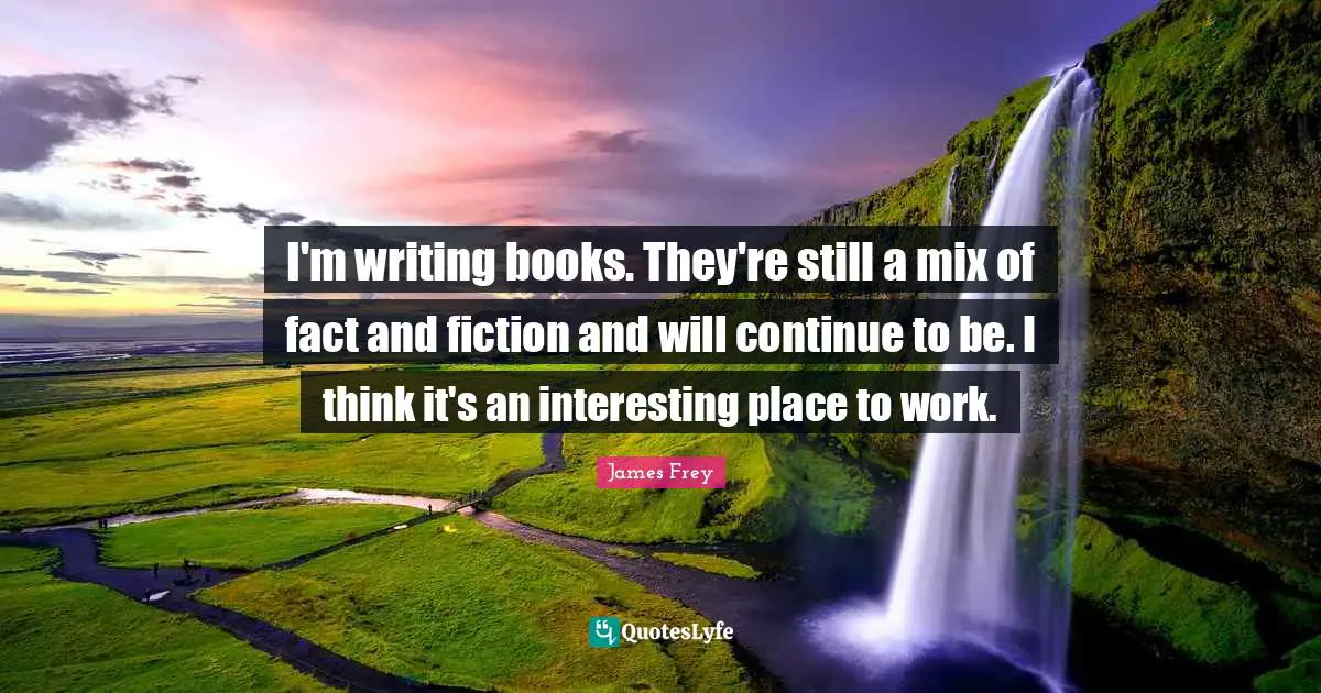 I'm writing books. They're still a mix of fact and fiction and will continue to be. I think it's an interesting place to work.