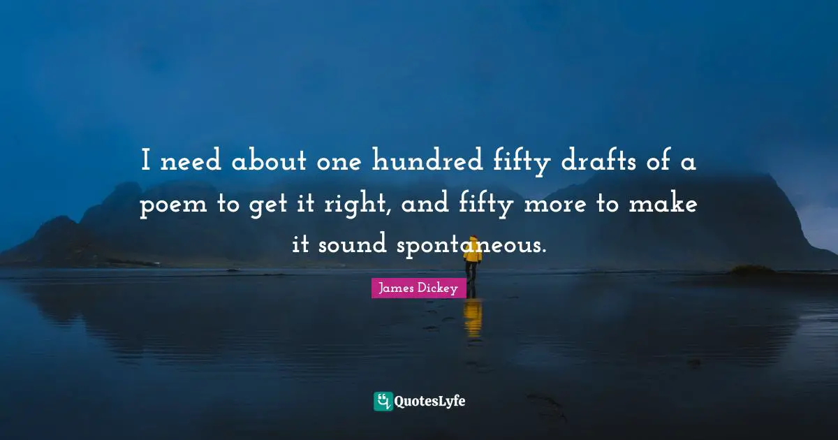 James Dickey Quotes: "I need about one hundred fifty drafts of a poem to get it right, and fifty more to make it sound spontaneous."