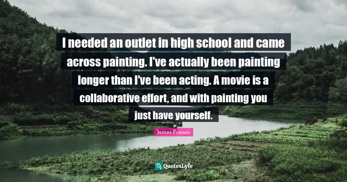 I needed an outlet in high school and came across painting. I've actually been painting longer than I've been acting. A movie is a collaborative effort, and with painting you just have yourself.