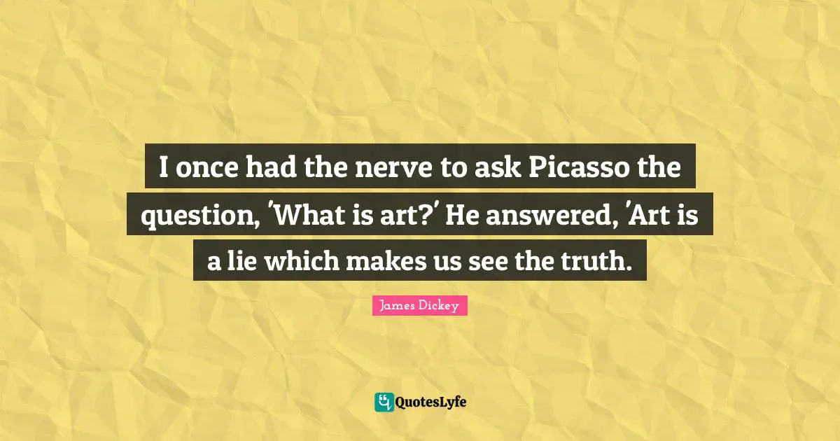 James Dickey Quotes: "I once had the nerve to ask Picasso the question, 'What is art?' He answered, 'Art is a lie which makes us see the truth."
