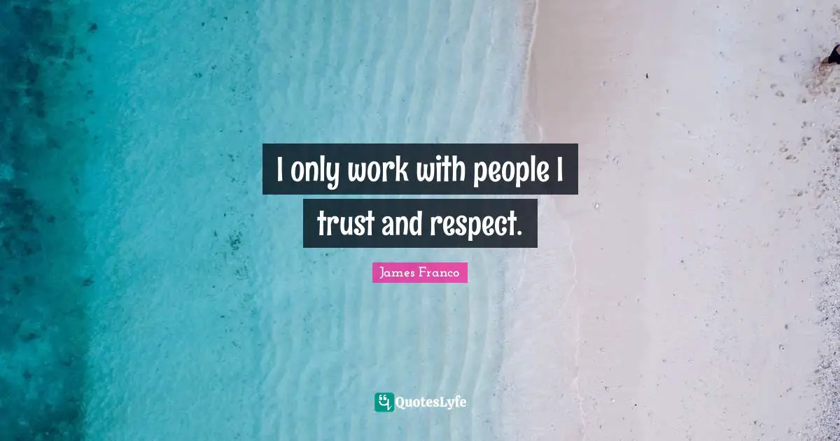 I only work with people I trust and respect.