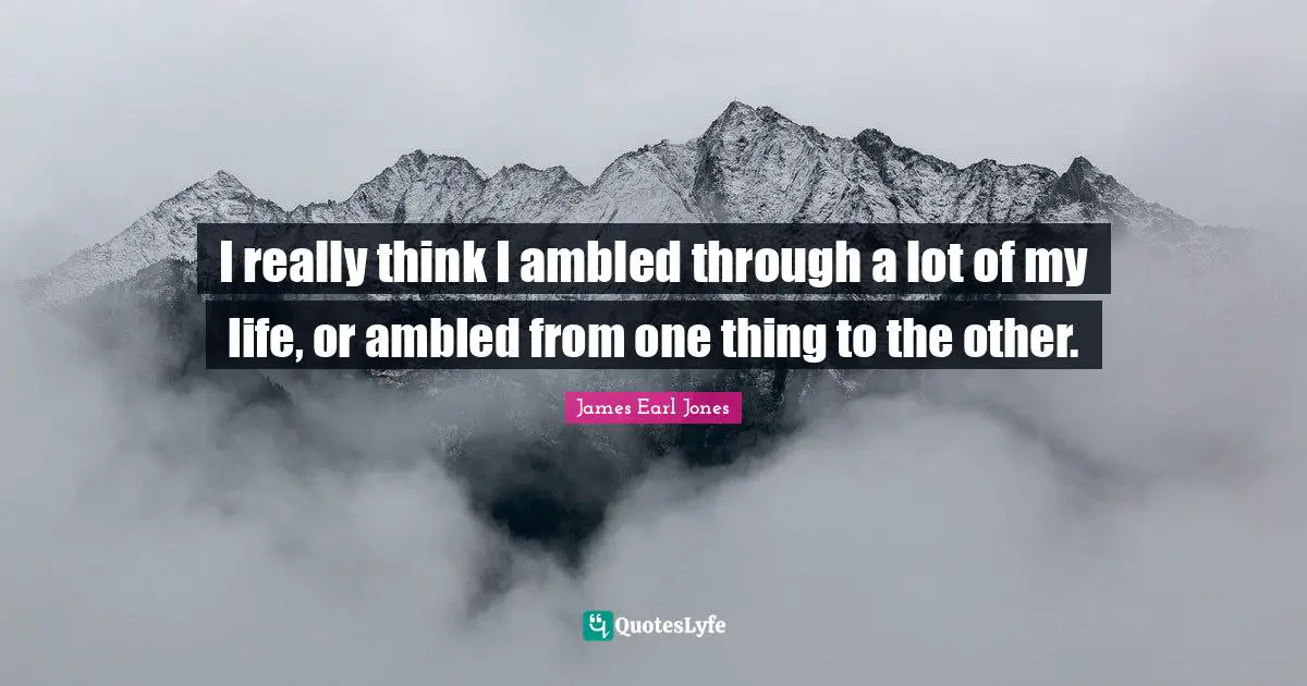 James Earl Jones Quotes: "I really think I ambled through a lot of my life, or ambled from one thing to the other."