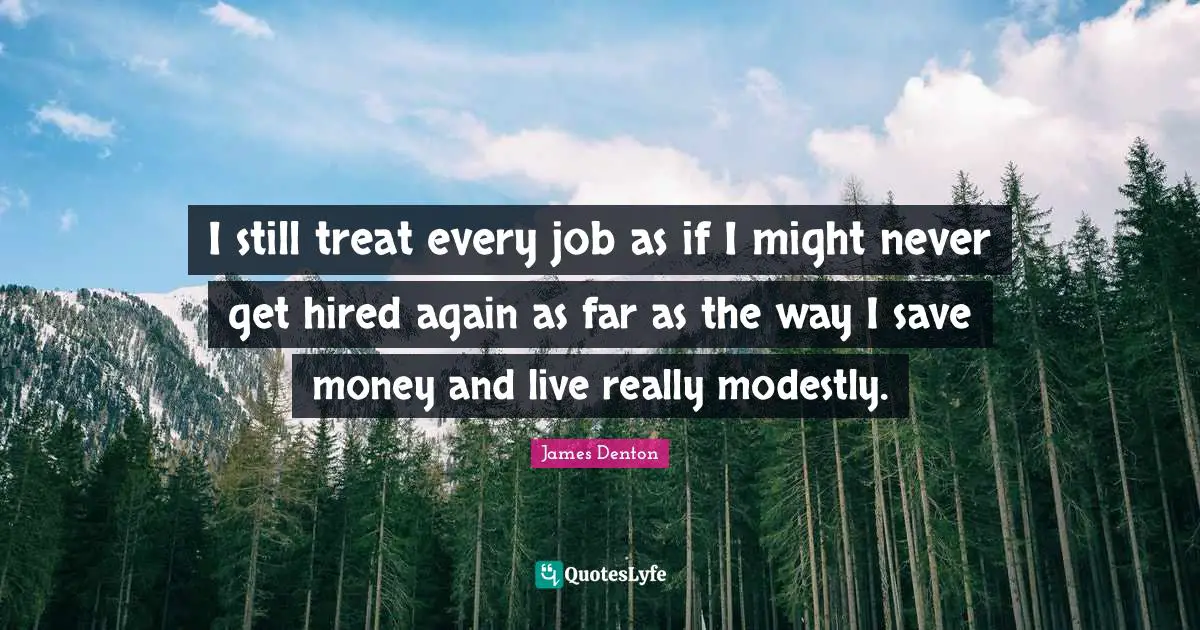 James Denton Quotes: "I still treat every job as if I might never get hired again as far as the way I save money and live really modestly."