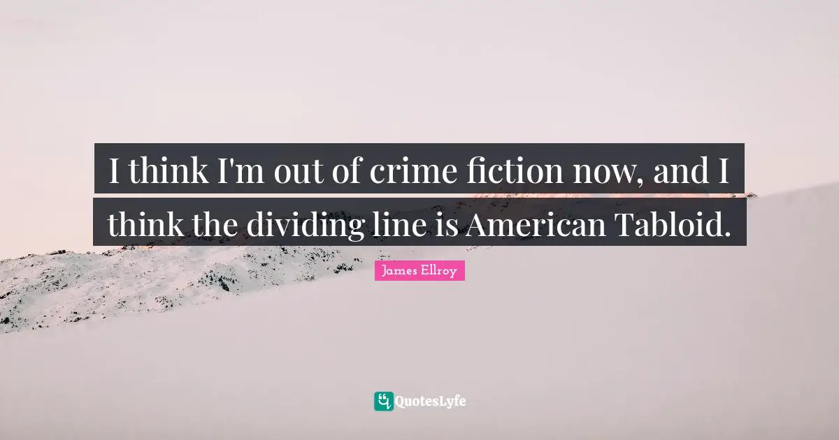 Dividing Quotes: "I think I'm out of crime fiction now, and I think the dividing line is American Tabloid."