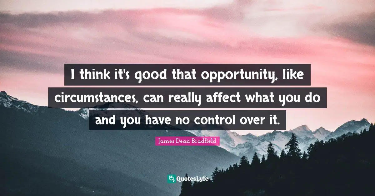 James  Dean Quotes: "I think it's good that opportunity, like circumstances, can really affect what you do and you have no control over it."