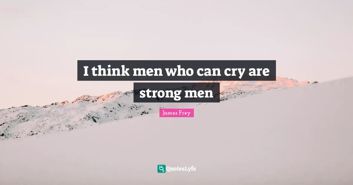 I think men who can cry are strong men