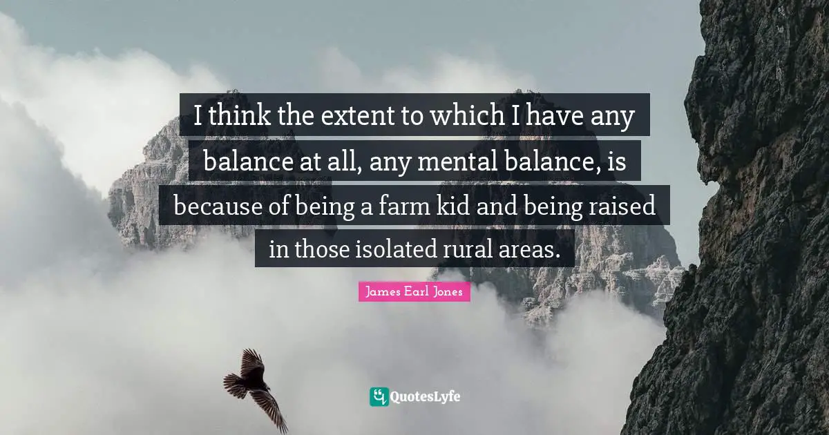 James Earl Jones Quotes: "I think the extent to which I have any balance at all, any mental balance, is because of being a farm kid and being raised in those isolated rural areas."