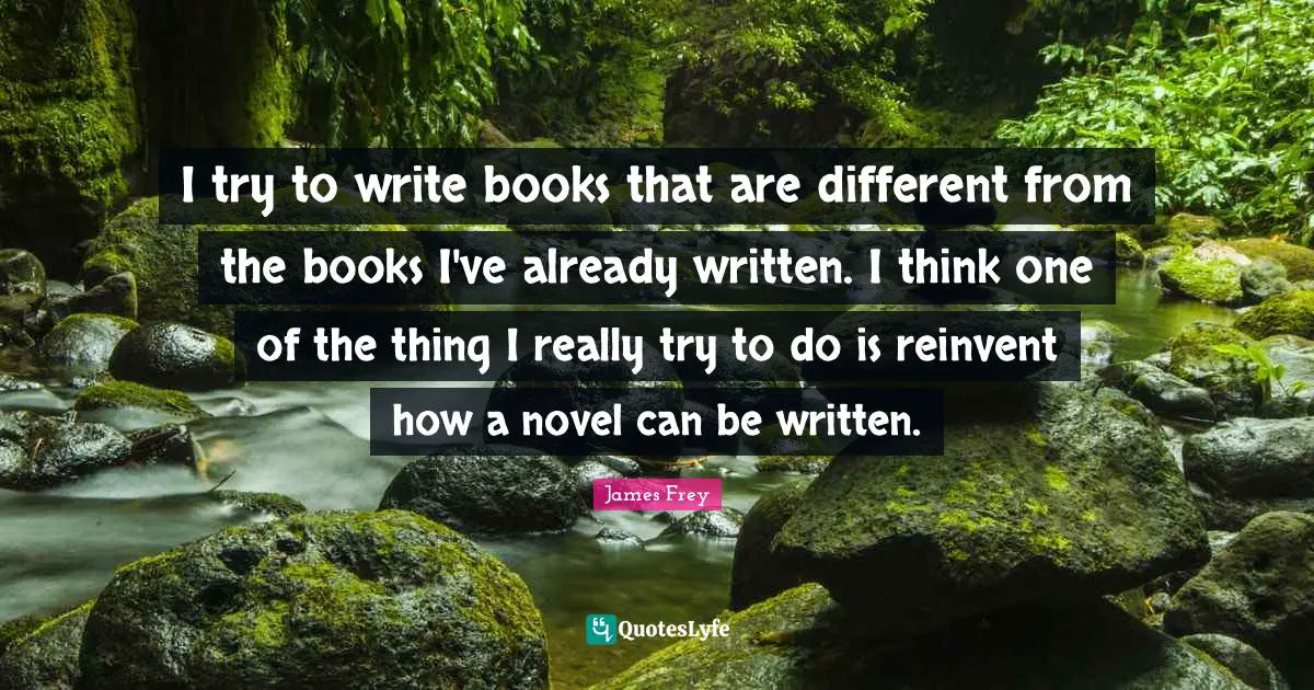 I try to write books that are different from the books I've already written. I think one of the thing I really try to do is reinvent how a novel can be written.