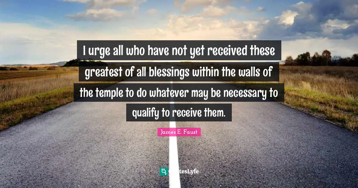 James E. Faust Quotes: "I urge all who have not yet received these greatest of all blessings within the walls of the temple to do whatever may be necessary to qualify to receive them."
