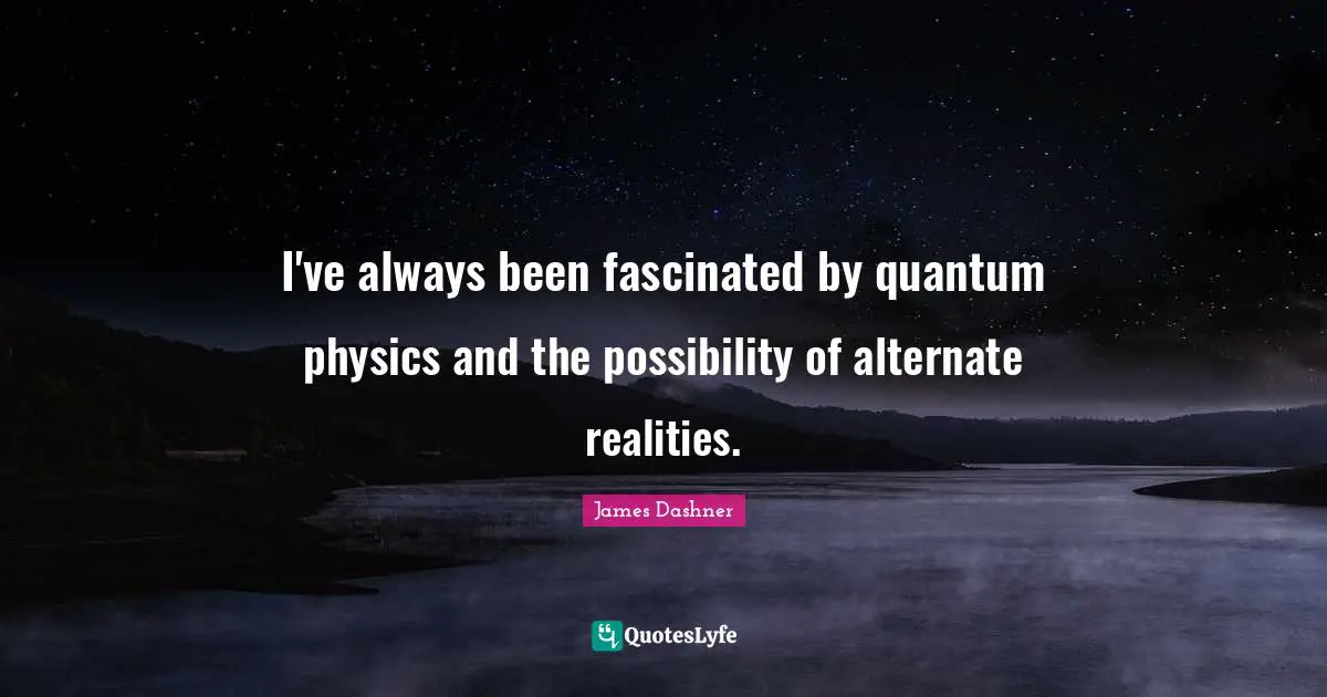 Physics Quotes: "I've always been fascinated by quantum physics and the possibility of alternate realities."