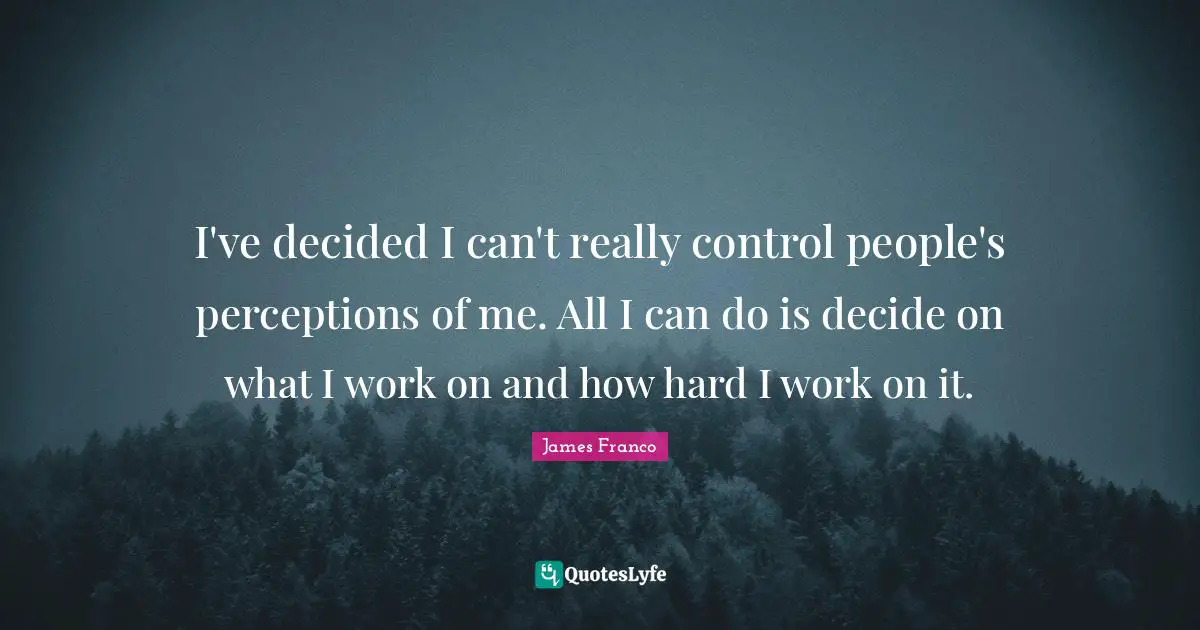 I've decided I can't really control people's perceptions of me. All I can do is decide on what I work on and how hard I work on it.