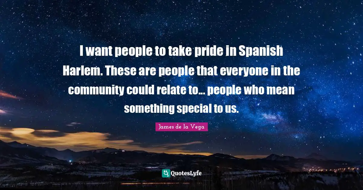 James De La Vega Quotes: "I want people to take pride in Spanish Harlem. These are people that everyone in the community could relate to... people who mean something special to us."