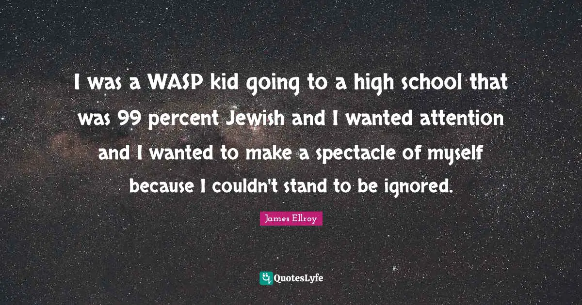I was a WASP kid going to a high school that was 99 percent Jewish and I wanted attention and I wanted to make a spectacle of myself because I couldn't stand to be ignored.