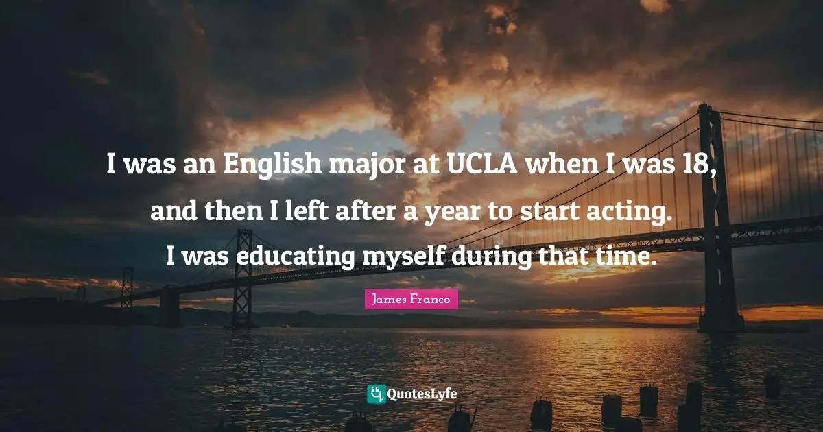 I was an English major at UCLA when I was 18, and then I left after a year to start acting. I was educating myself during that time.