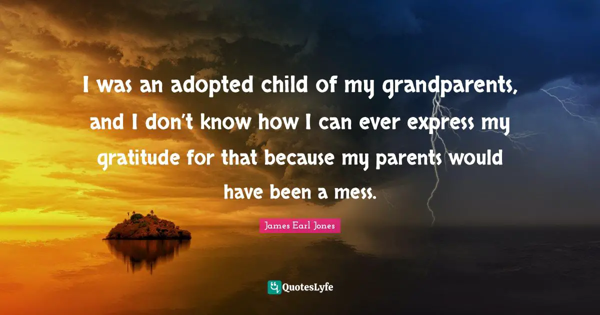James Earl Jones Quotes: "I was an adopted child of my grandparents, and I don’t know how I can ever express my gratitude for that because my parents would have been a mess."