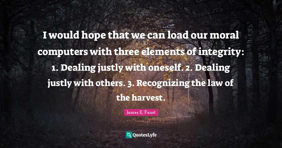 I would hope that we can load our moral computers with three elements of integrity: 1. Dealing justly with oneself. 2. Dealing justly with others. 3. Recognizing the law of the harvest.