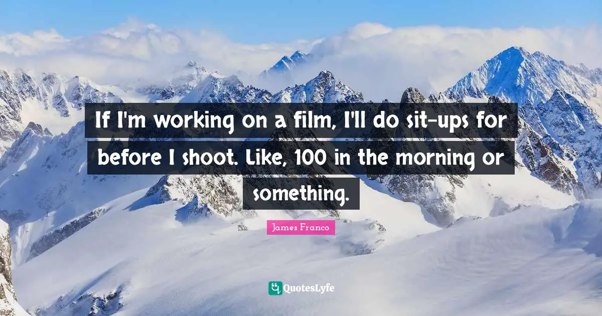 If I'm working on a film, I'll do sit-ups for before I shoot. Like, 100 in the morning or something.