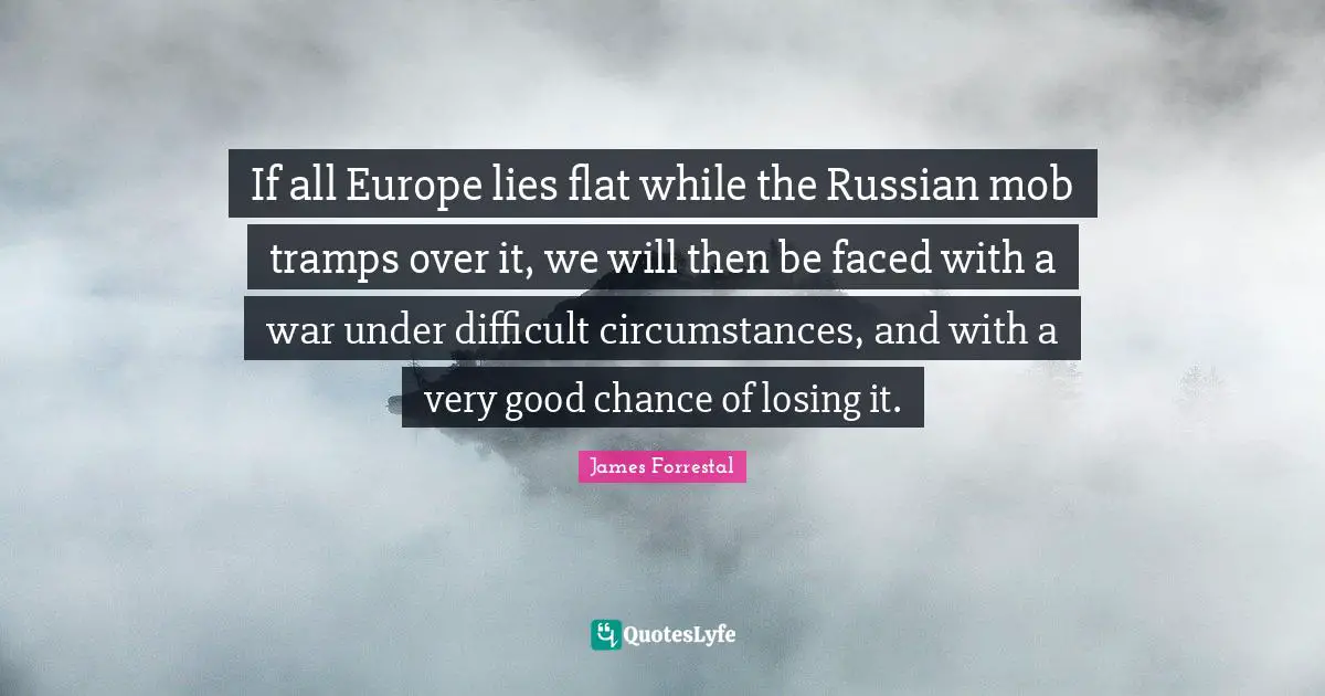 If all Europe lies flat while the Russian mob tramps over it, we will then be faced with a war under difficult circumstances, and with a very good chance of losing it.