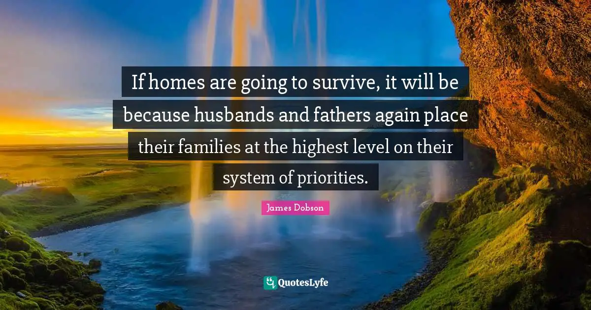James Dobson Quotes: If homes are going to survive, it will be because husbands and fathers again place their families at the highest level on their system of priorities.