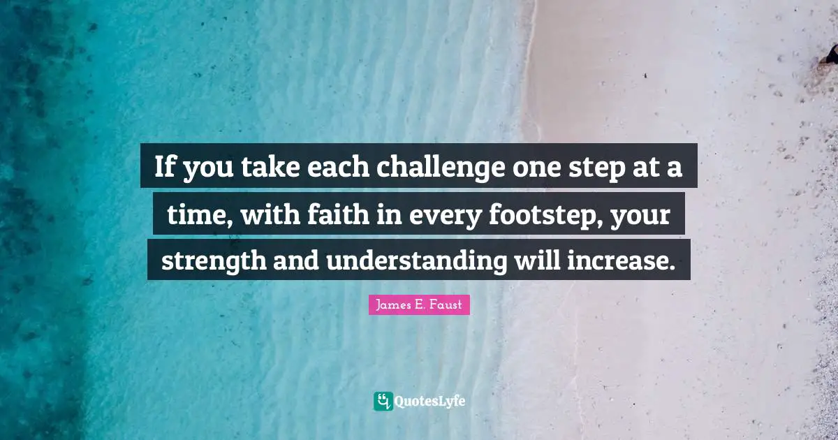 Increase Quotes: "If you take each challenge one step at a time, with faith in every footstep, your strength and understanding will increase."
