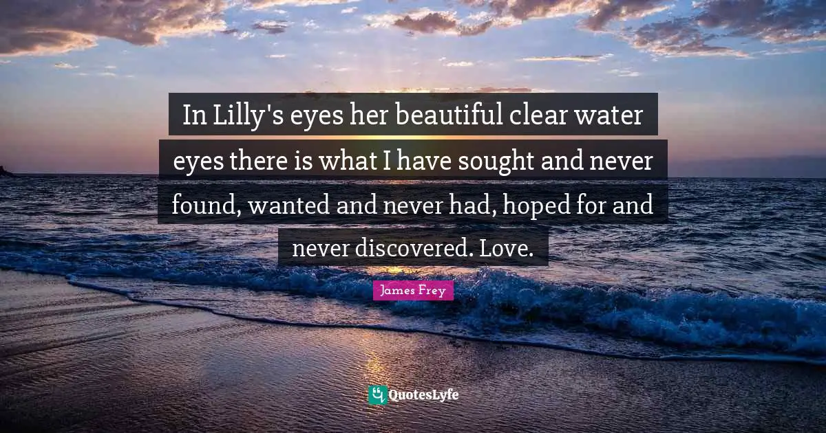 In Lilly's eyes her beautiful clear water eyes there is what I have sought and never found, wanted and never had, hoped for and never discovered. Love.