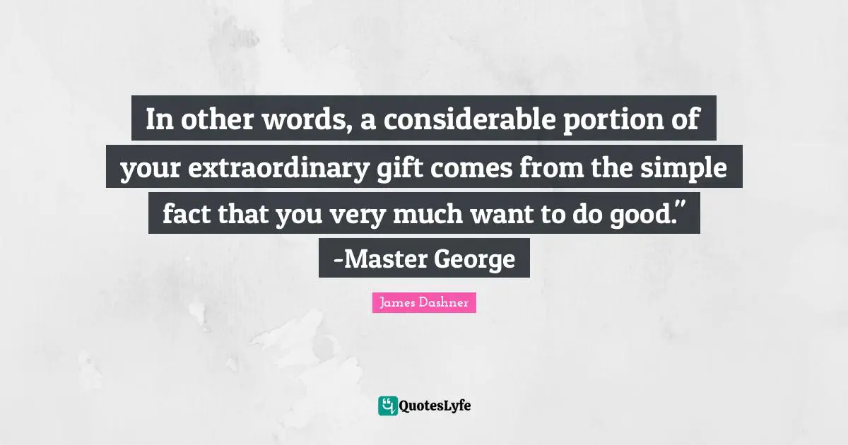 In other words, a considerable portion of your extraordinary gift comes from the simple fact that you very much want to do good." -Master George