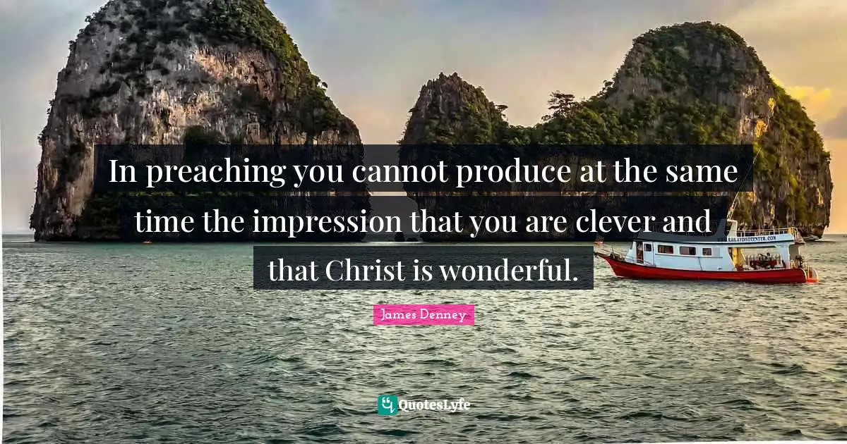In preaching you cannot produce at the same time the impression that you are clever and that Christ is wonderful.