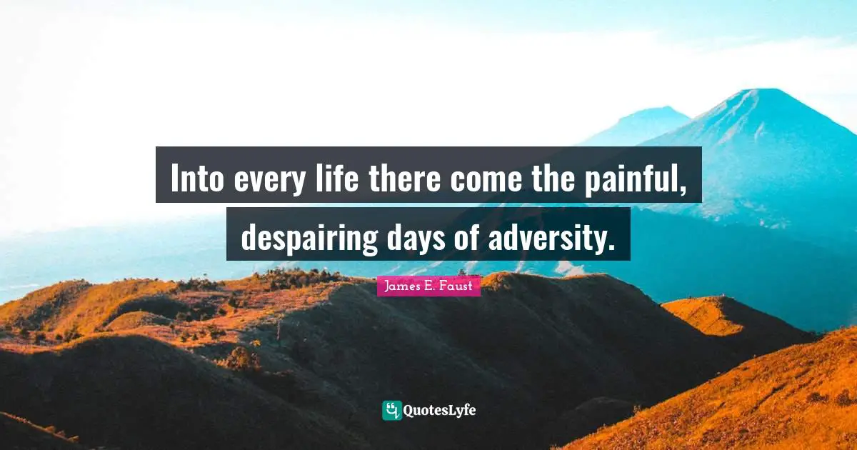 Into every life there come the painful, despairing days of adversity.