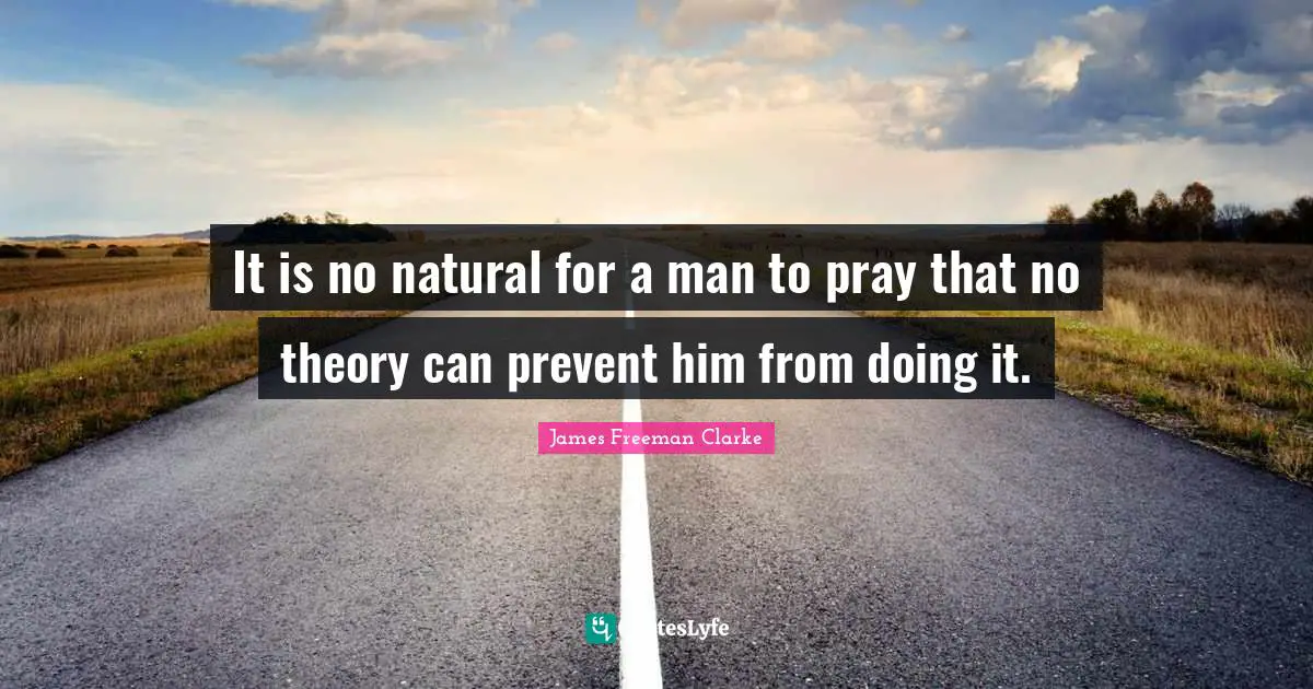 It is no natural for a man to pray that no theory can prevent him from doing it.