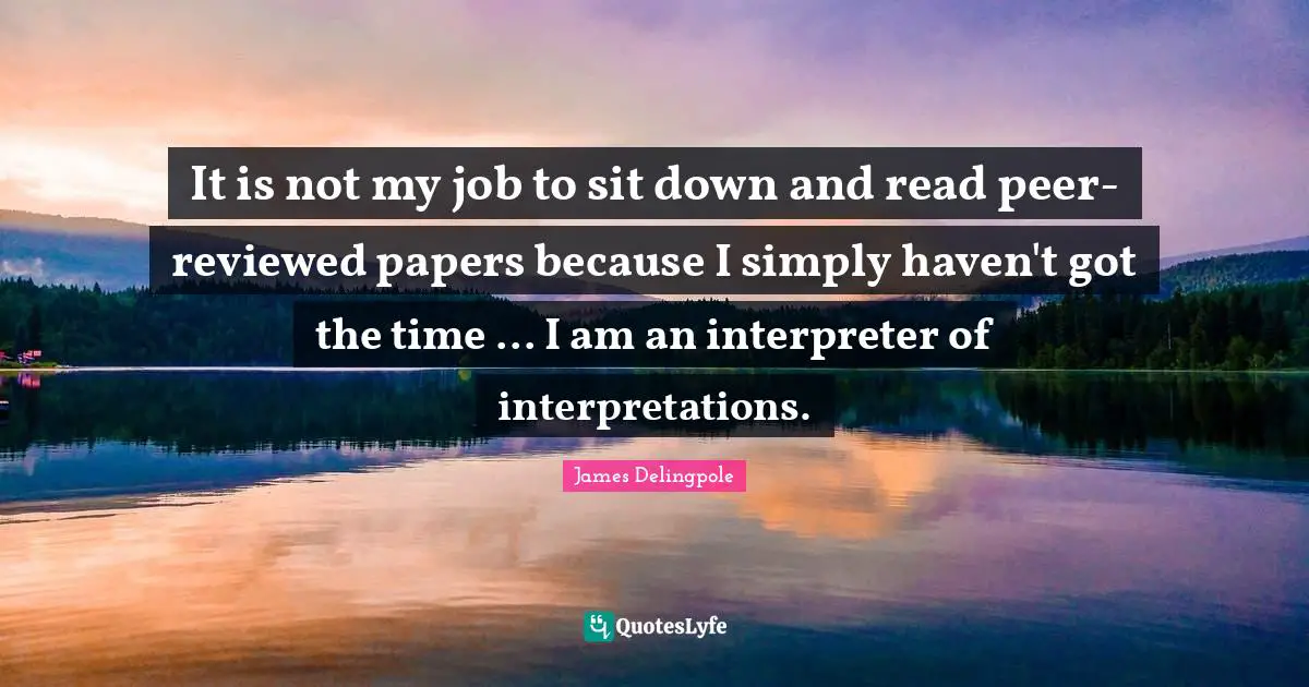 Interpreter Quotes: "It is not my job to sit down and read peer-reviewed papers because I simply haven't got the time ... I am an interpreter of interpretations."