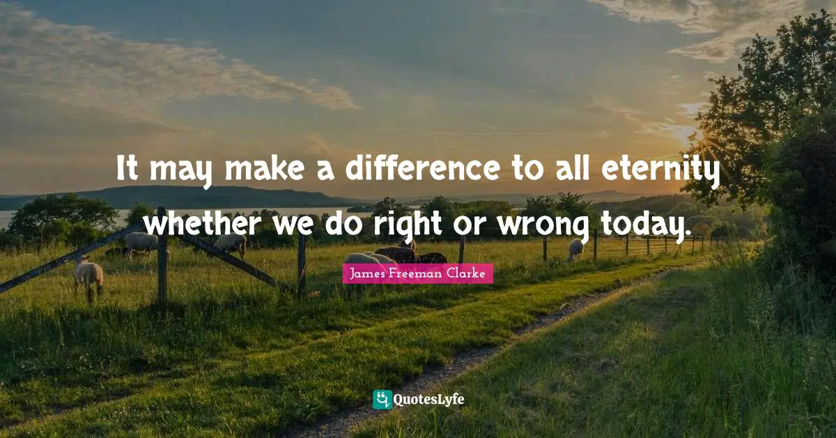 It may make a difference to all eternity whether we do right or wrong today.
