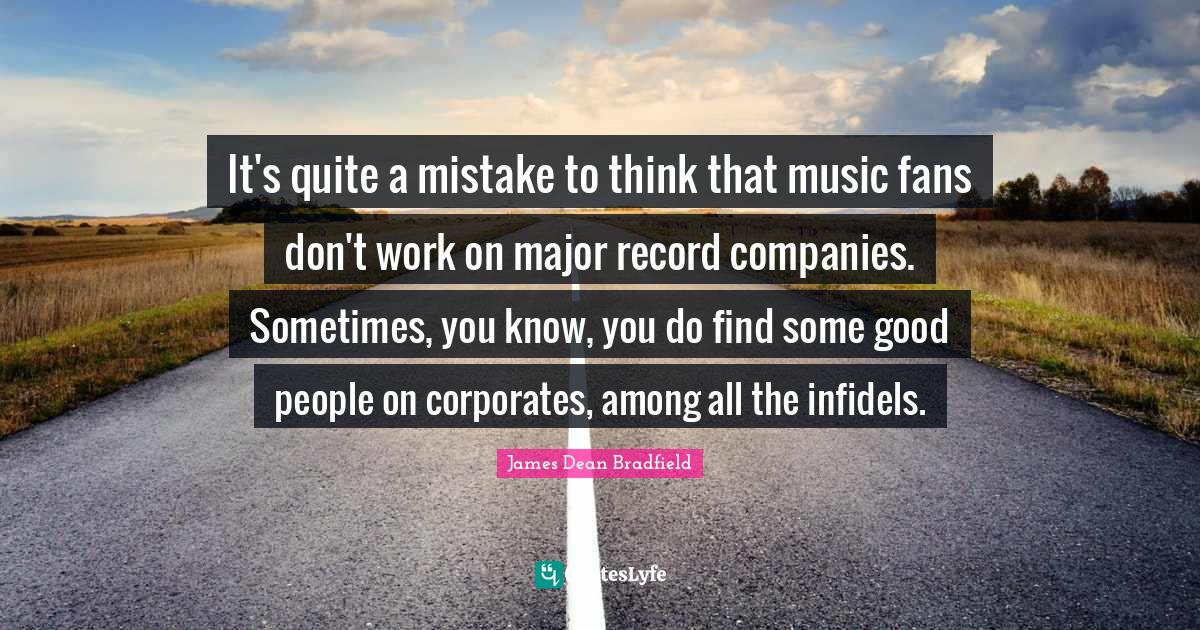 James  Dean Quotes: "It's quite a mistake to think that music fans don't work on major record companies. Sometimes, you know, you do find some good people on corporates, among all the infidels."