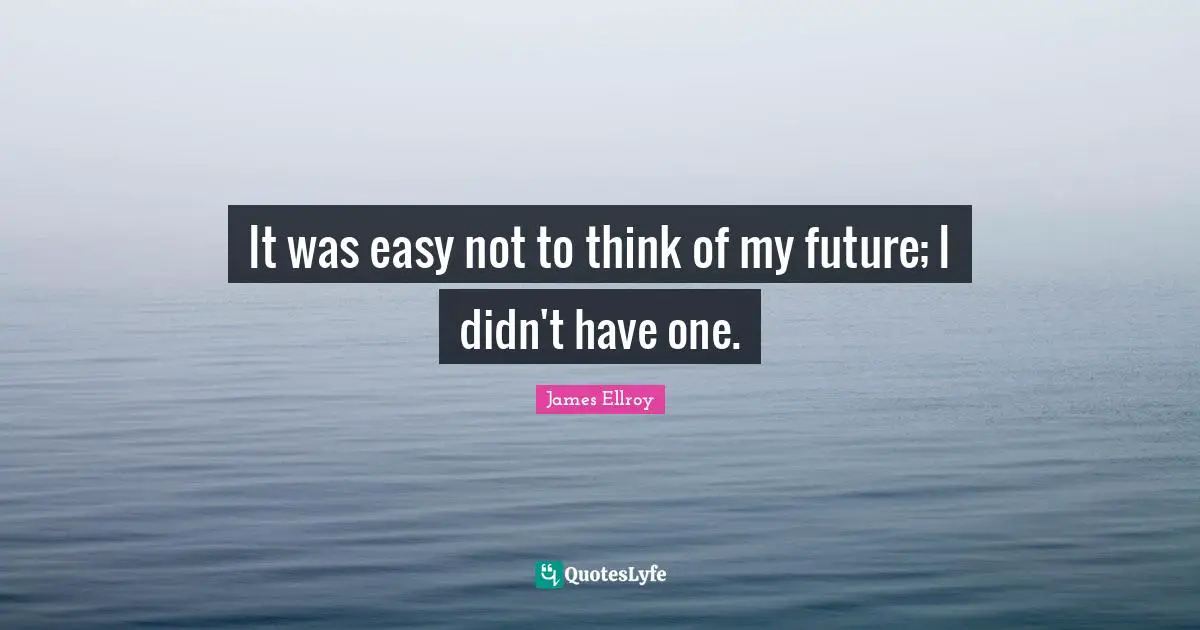 It was easy not to think of my future; I didn't have one.