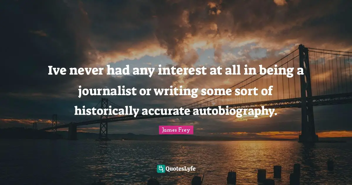 Ive never had any interest at all in being a journalist or writing some sort of historically accurate autobiography.