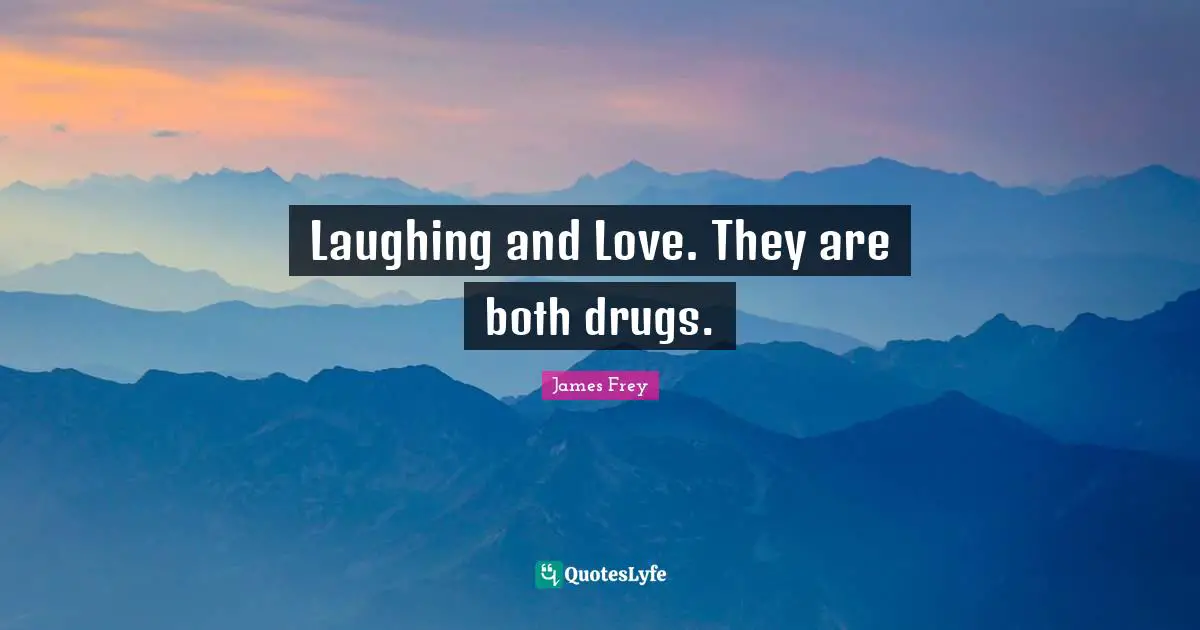 Laughing and Love. They are both drugs.