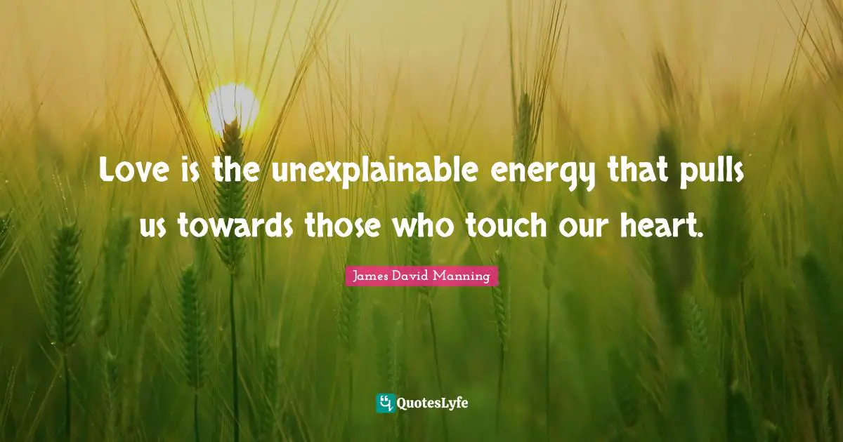 Love is the unexplainable energy that pulls us towards those who touch our heart.