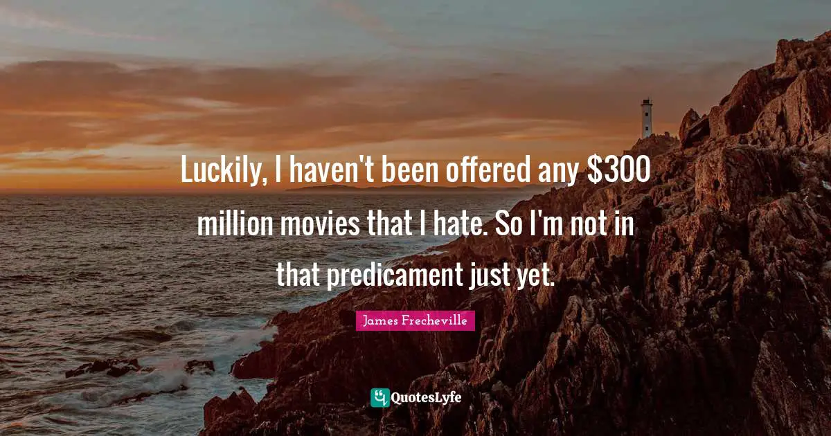 Luckily, I haven't been offered any $300 million movies that I hate. So I'm not in that predicament just yet.
