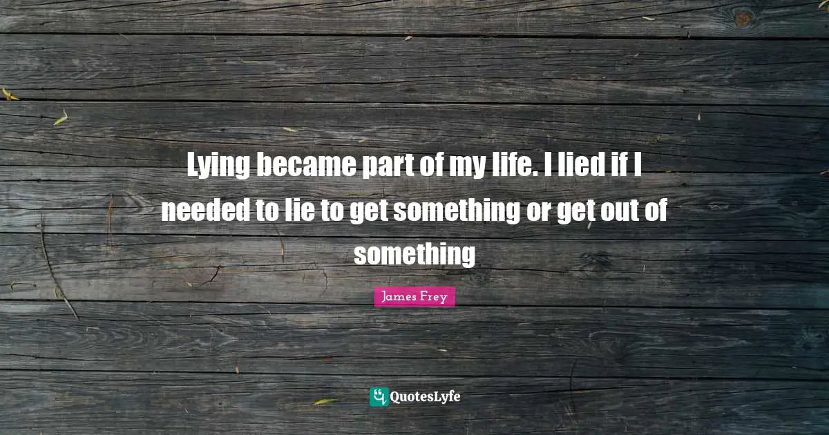 Lying became part of my life. I lied if I needed to lie to get something or get out of something