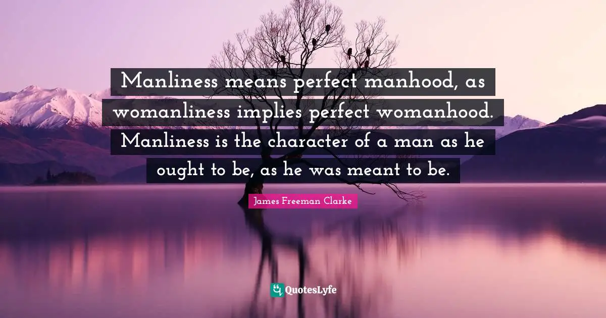 Manhood Quotes: "Manliness means perfect manhood, as womanliness implies perfect womanhood. Manliness is the character of a man as he ought to be, as he was meant to be."