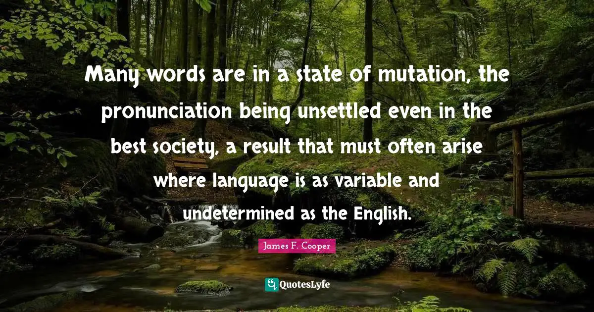 James F. Cooper Quotes: "Many words are in a state of mutation, the pronunciation being unsettled even in the best society, a result that must often arise where language is as variable and undetermined as the English."