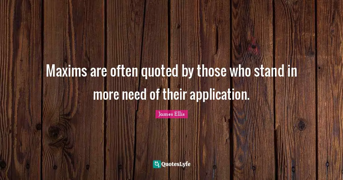 Maxims are often quoted by those who stand in more need of their application.