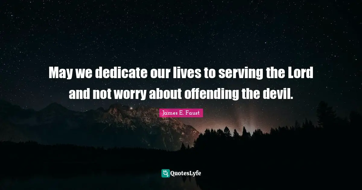 May we dedicate our lives to serving the Lord and not worry about offending the devil.