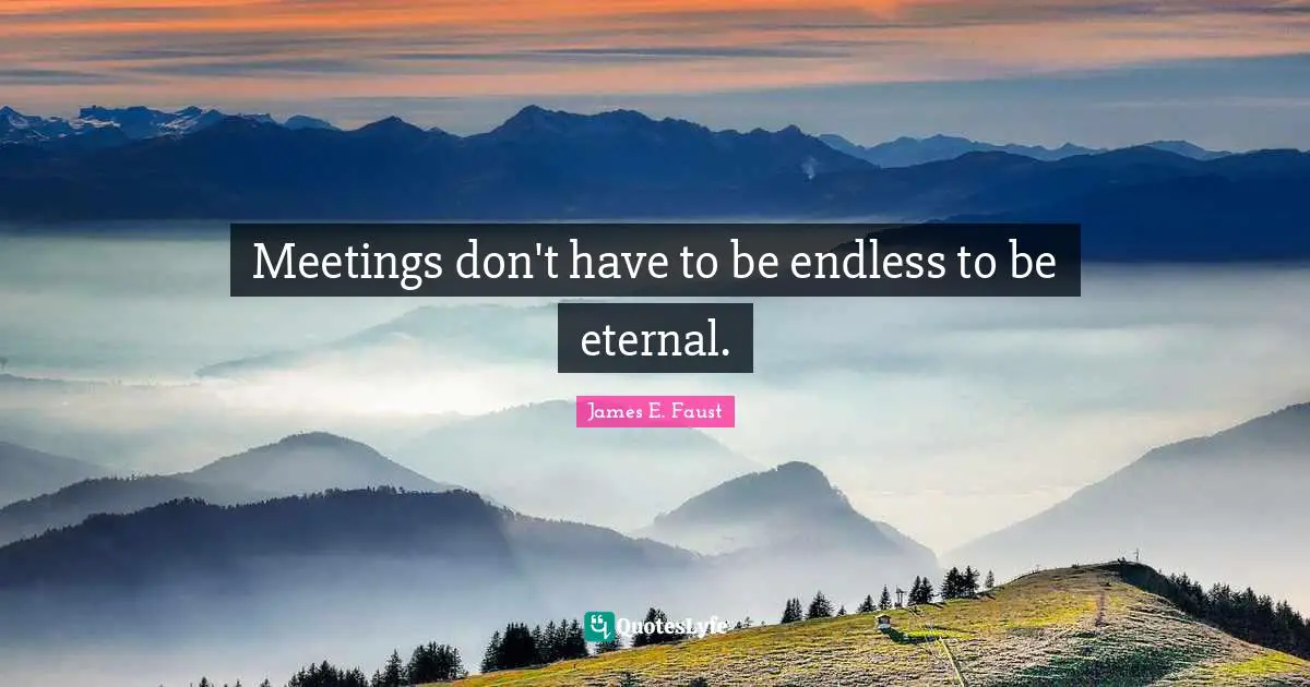 James E. Faust Quotes: "Meetings don't have to be endless to be eternal."