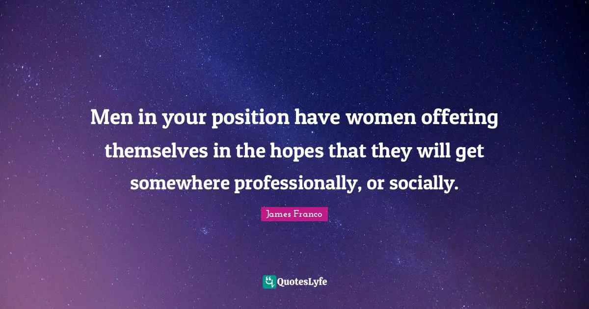 Men in your position have women offering themselves in the hopes that they will get somewhere professionally, or socially.