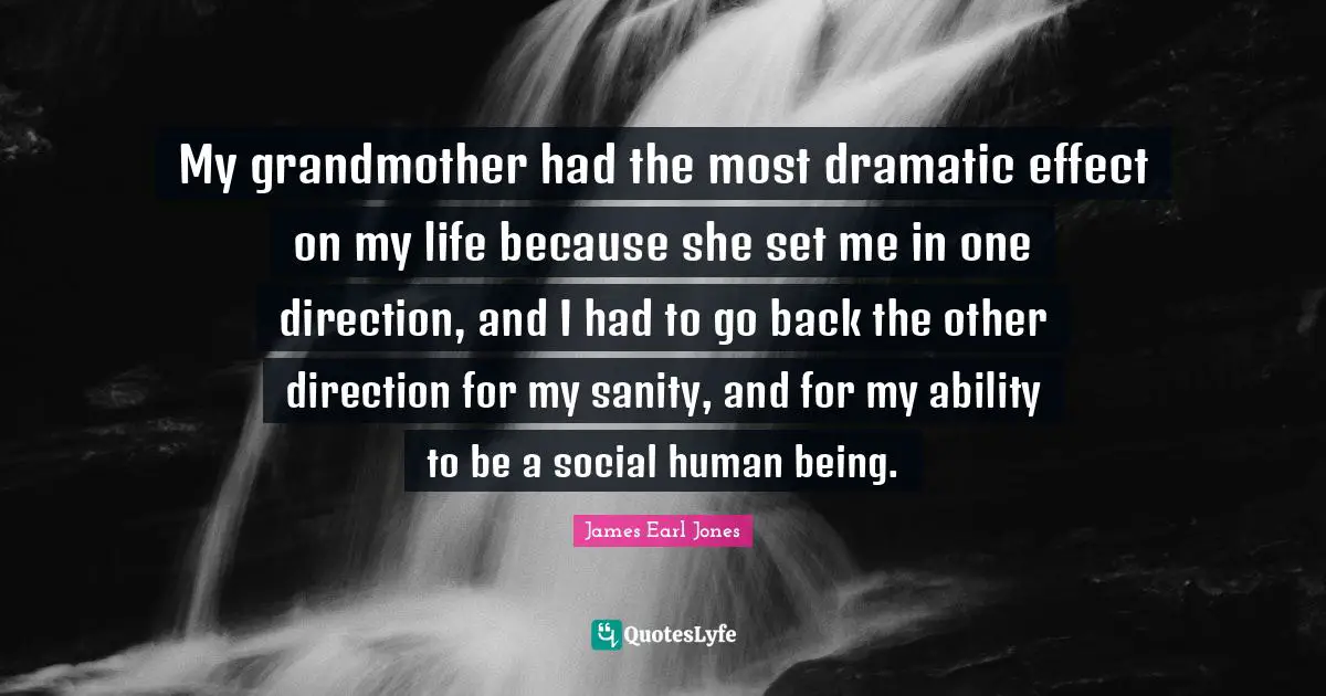 James Earl Jones Quotes: "My grandmother had the most dramatic effect on my life because she set me in one direction, and I had to go back the other direction for my sanity, and for my ability to be a social human being."