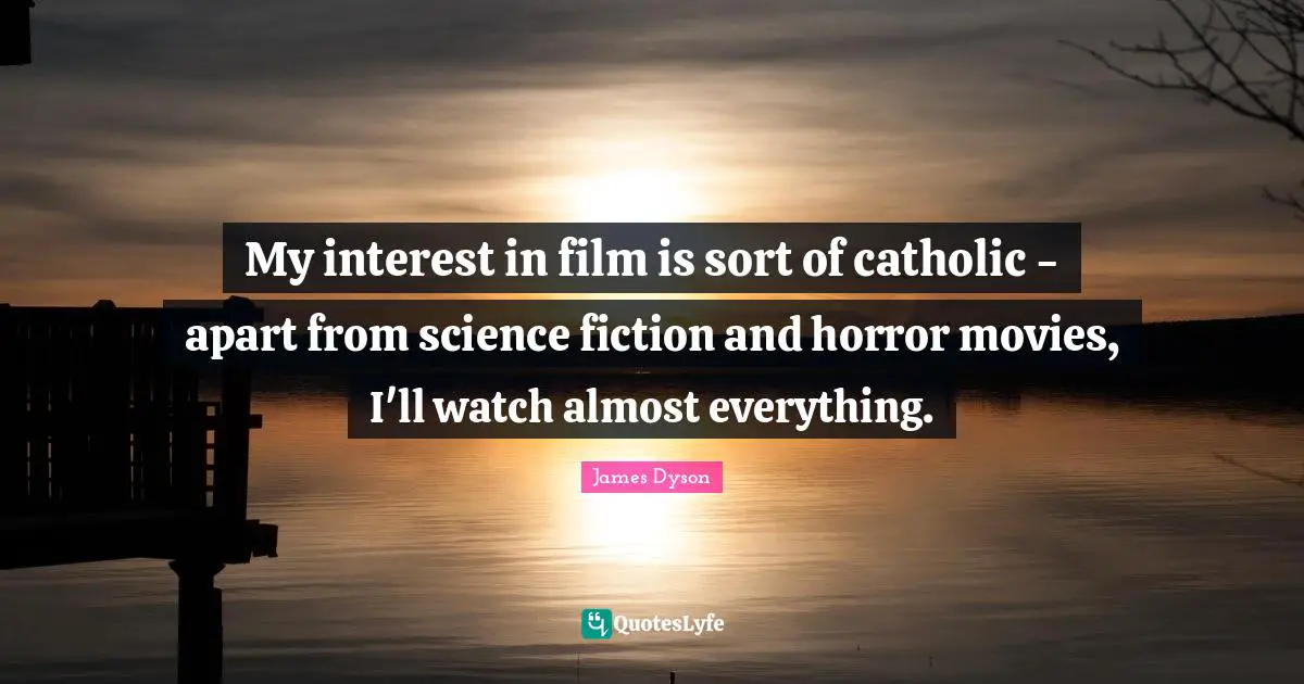 My interest in film is sort of catholic - apart from science fiction and horror movies, I'll watch almost everything.