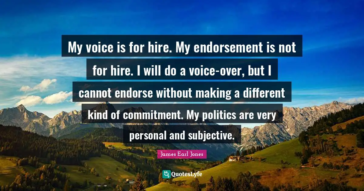James Earl Jones Quotes: "My voice is for hire. My endorsement is not for hire. I will do a voice-over, but I cannot endorse without making a different kind of commitment. My politics are very personal and subjective."